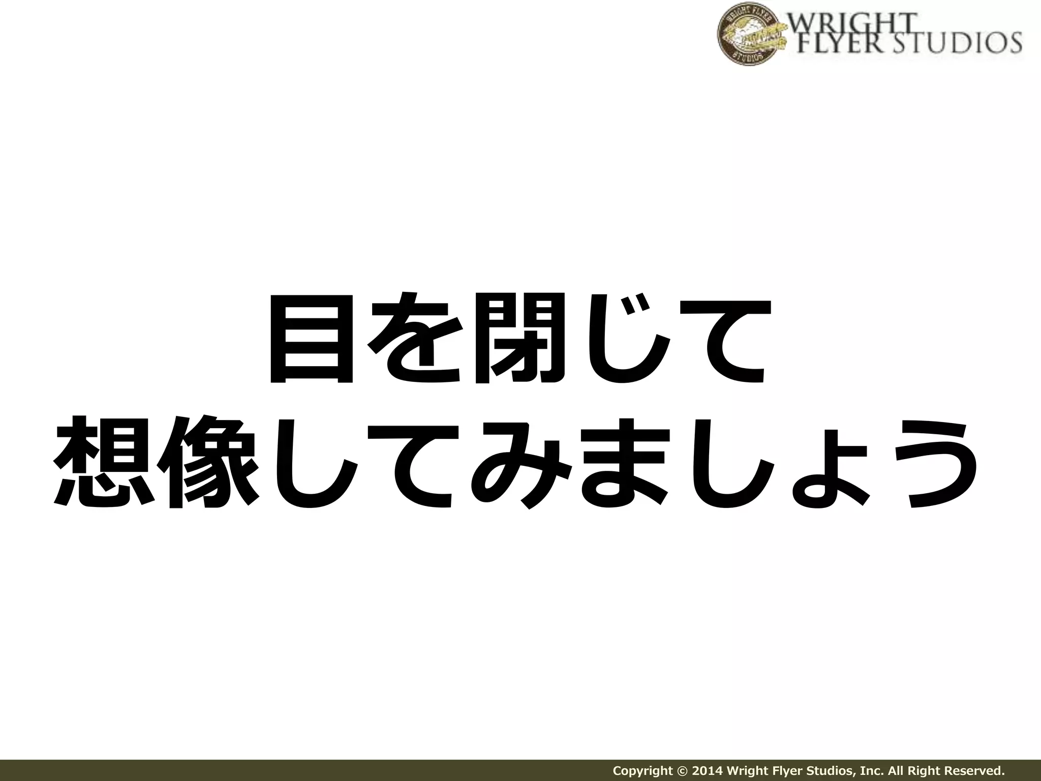 目を閉じて 
想像してみましょう 
Copyright © 2014 Wright Flyer Studios, Inc. All Right Reserved. 
 
