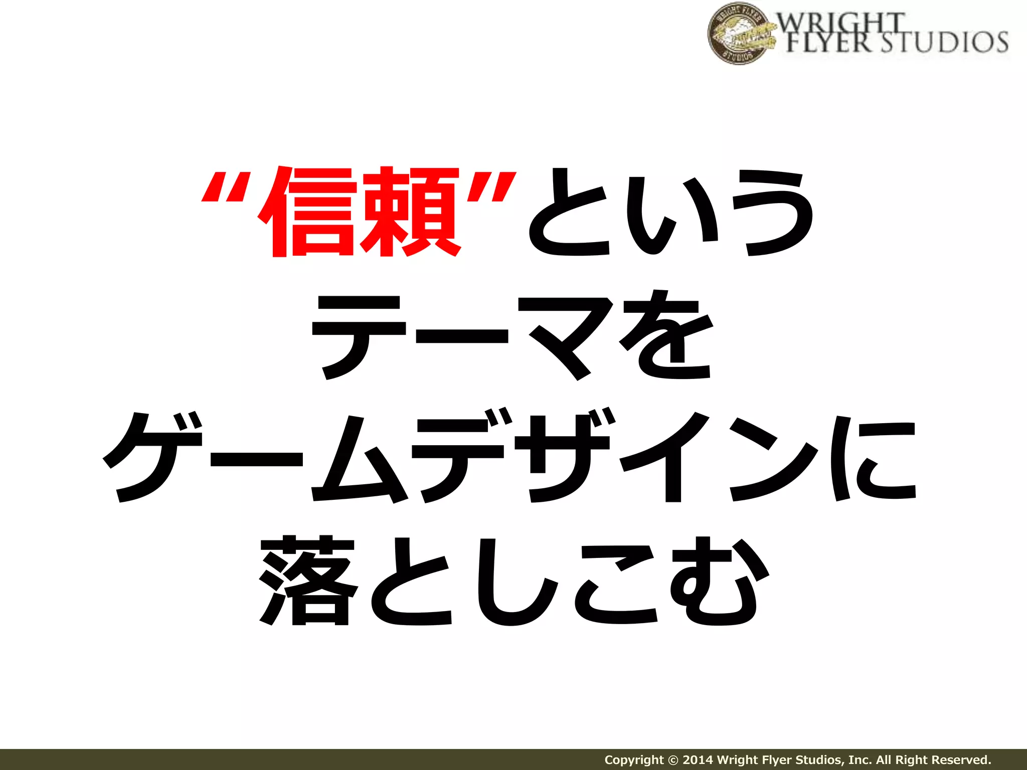 “信頼”という 
テーマを 
ゲームデザインに 
落としこむ 
Copyright © 2014 Wright Flyer Studios, Inc. All Right Reserved. 
 