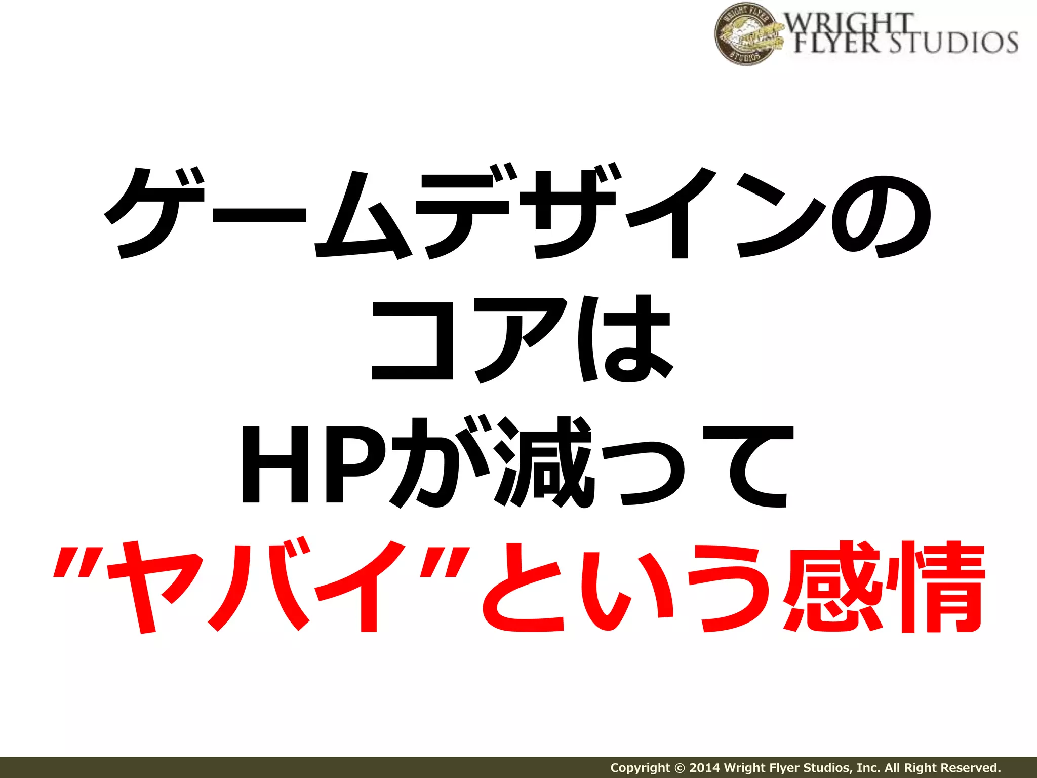 ゲームデザインの 
コアは 
HPが減って 
”ヤバイ”という感情 
Copyright © 2014 Wright Flyer Studios, Inc. All Right Reserved. 
 