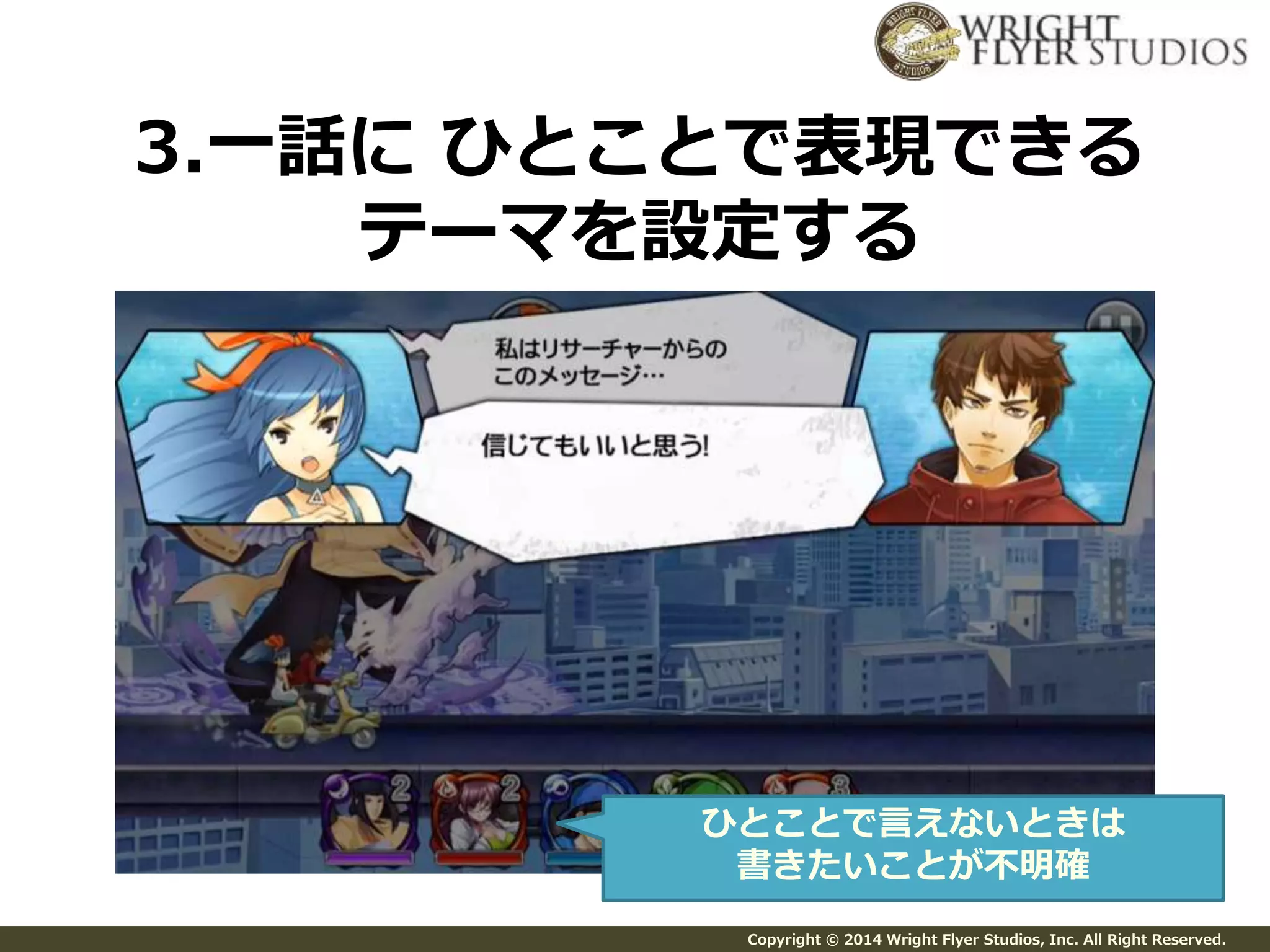 3.一話にひとことで表現できる 
テーマを設定する 
ひとことで言えないときは 
書きたいことが不明確 
Copyright © 2014 Wright Flyer Studios, Inc. All Right Reserved. 
 