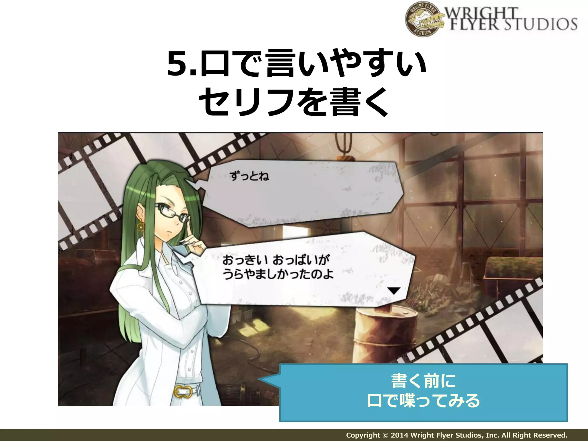 5.口で言いやすい 
セリフを書く 
書く前に 
口で喋ってみる 
Copyright © 2014 Wright Flyer Studios, Inc. All Right Reserved. 
 