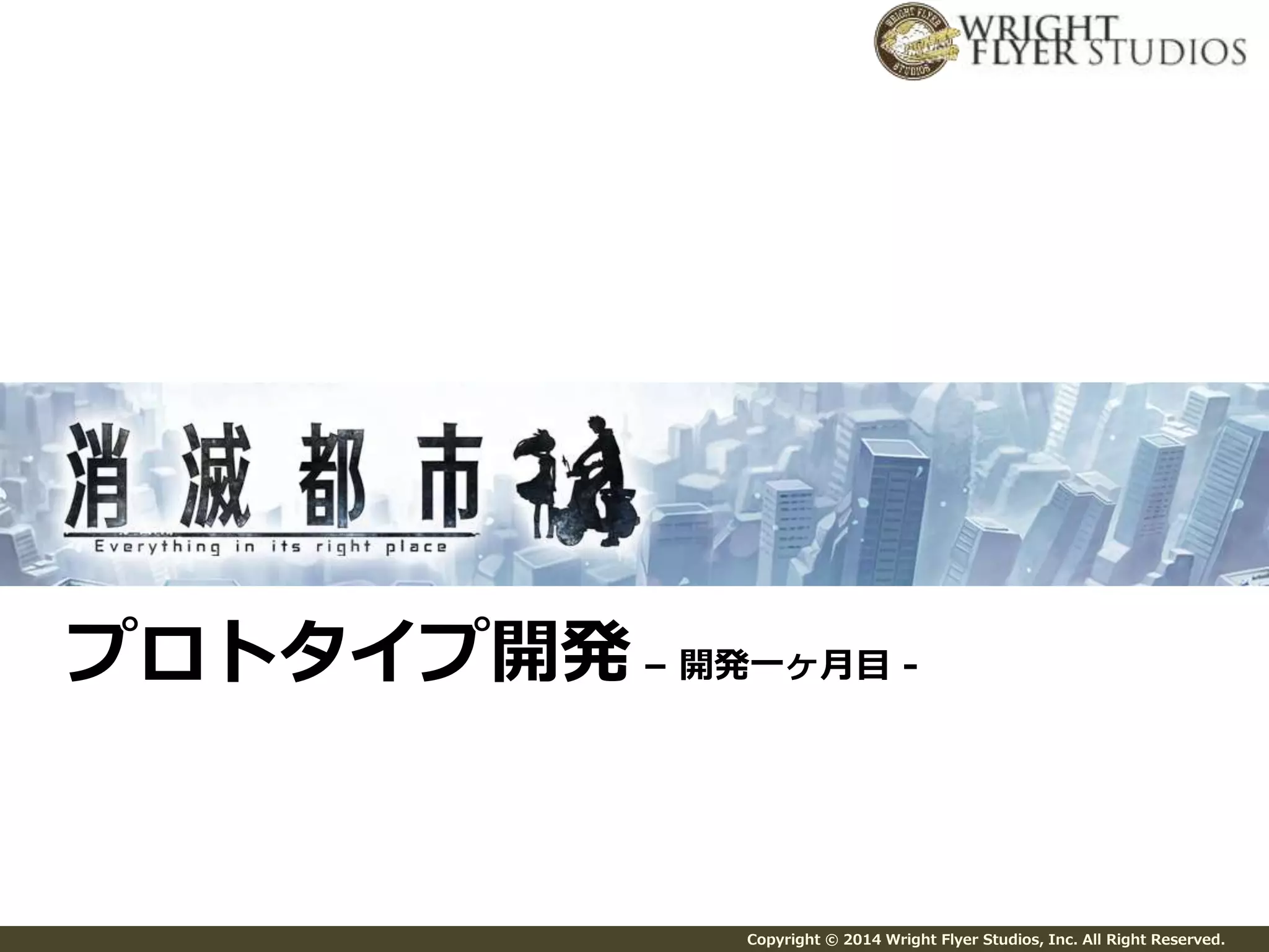 プロトタイプ開発– 開発一ヶ月目- 
Copyright © 2014 Wright Flyer Studios, Inc. All Right Reserved. 
 