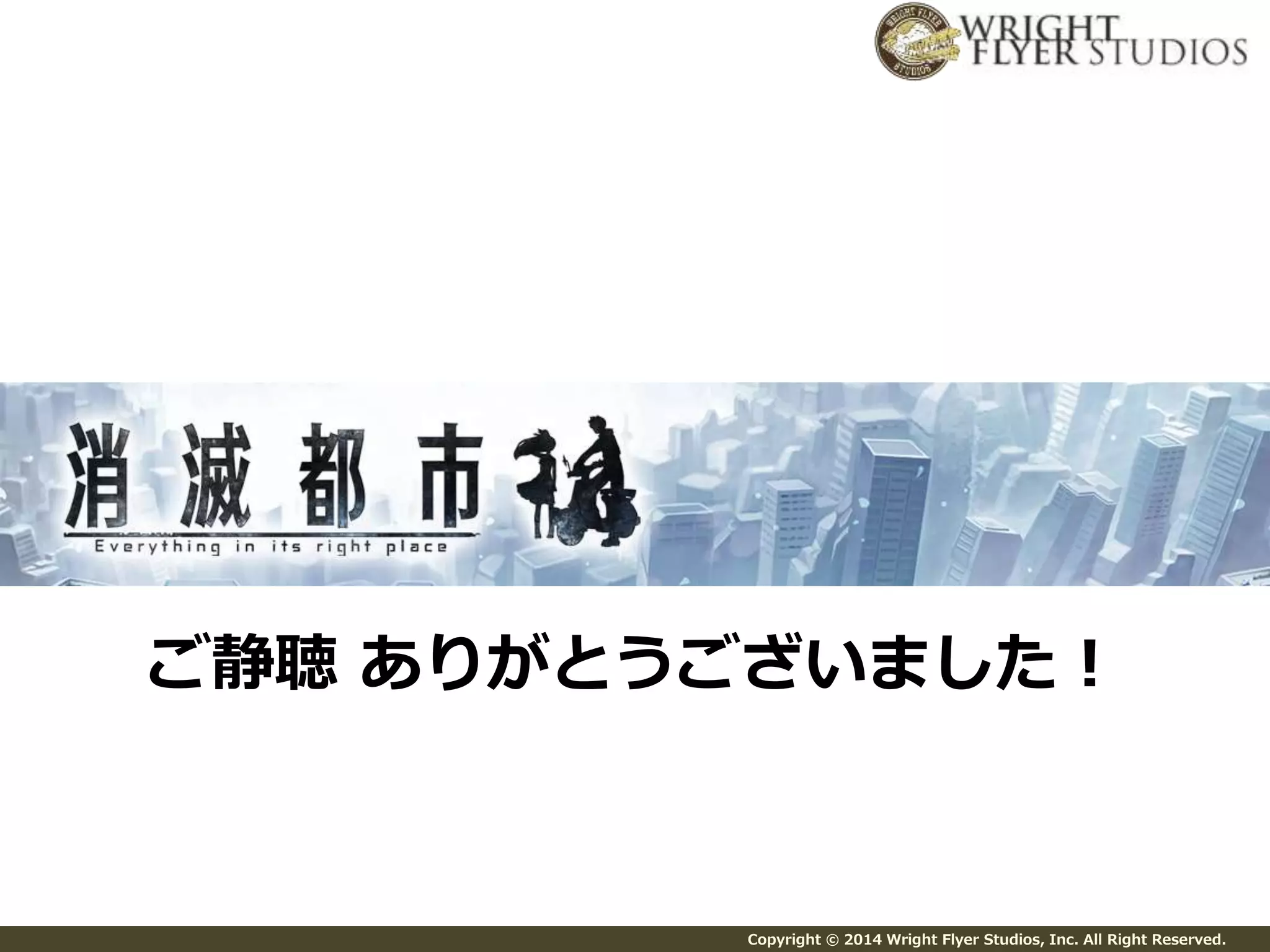 ご静聴ありがとうございました！ 
Copyright © 2014 Wright Flyer Studios, Inc. All Right Reserved. 
 