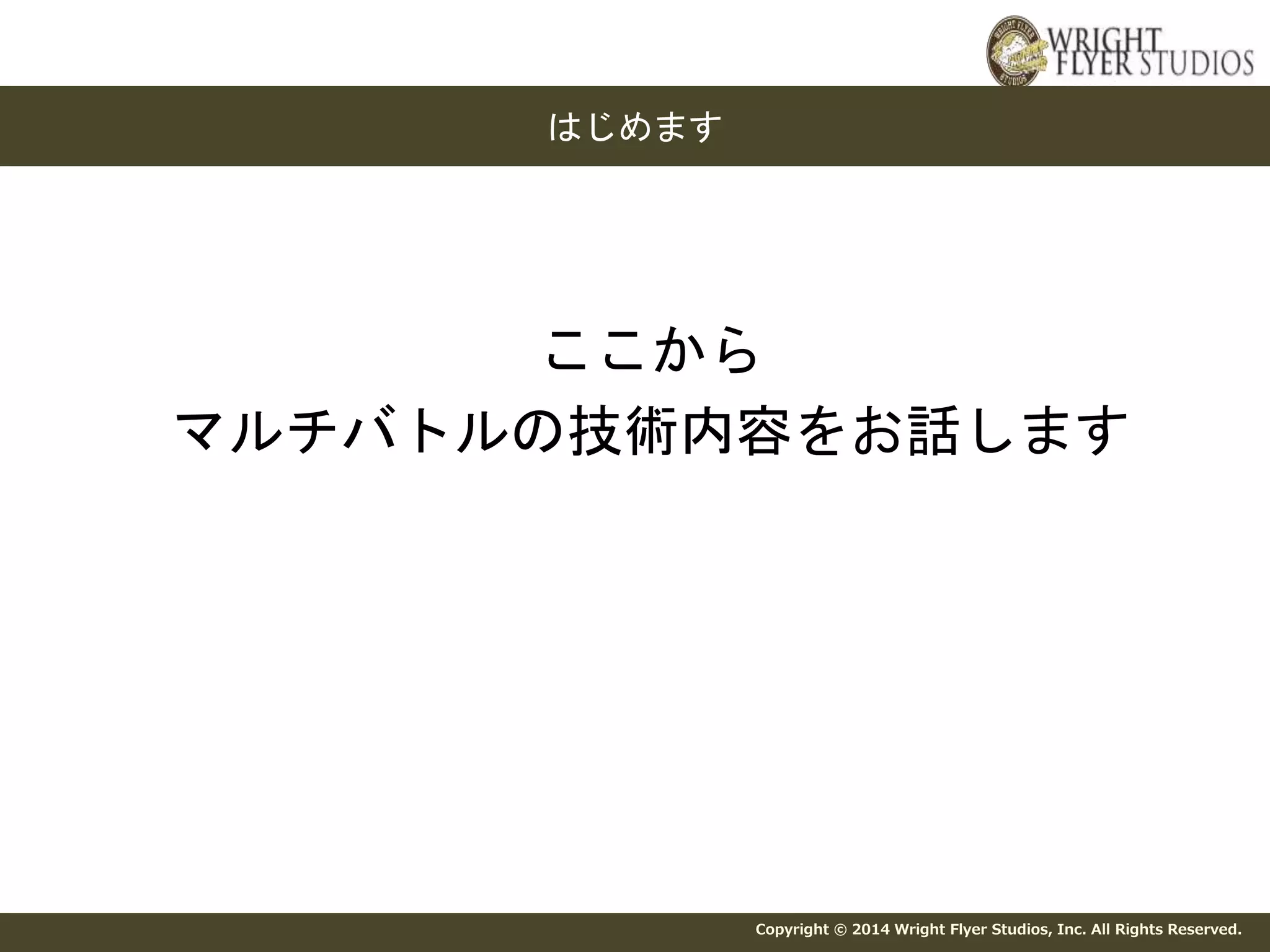 ここから 
マルチバトルの技術内容をお話します 
Copyright © 2014 Wright Flyer Studios, Inc. All Rights Reserved. 
はじめます 
 