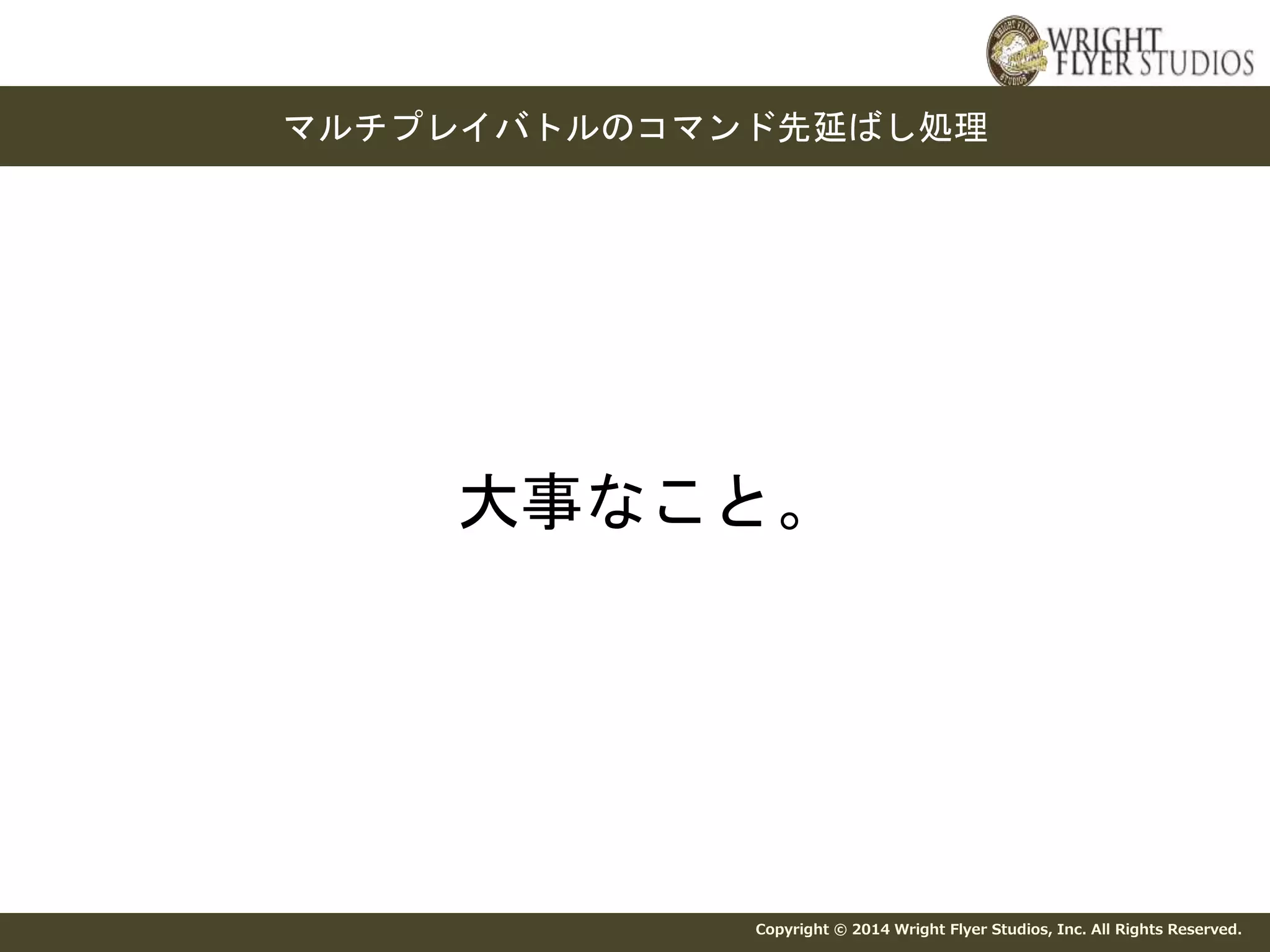 マルチプレイバトルのコマンド先延ばし処理 
大事なこと。 
Copyright © 2014 Wright Flyer Studios, Inc. All Rights Reserved. 
 