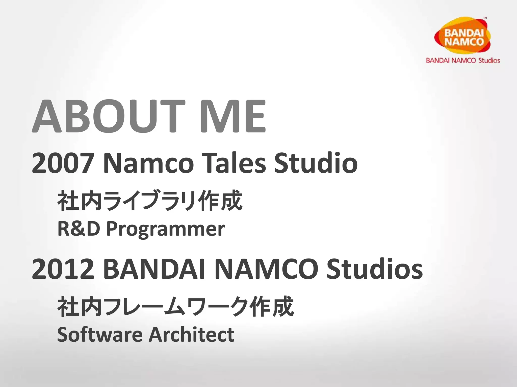ABOUT ME 
2007 Namco Tales Studio 
社内ライブラリ作成 
R&D Programmer 
2012 BANDAI NAMCO Studios 
社内フレームワーク作成 
Software Architect 
 