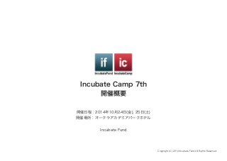 Incubate Camp 7th 
開催概要 
Copyright (C) 2014 Incubate Fund All Rights Reserved. 
開催日程：2014年10月24日(金), 25日(土) 
開催場所：オークラアカデミアパークホテル 
Incubate Fund 
 