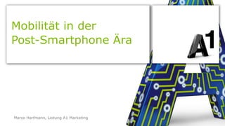 Mobilität in der 
Post-Smartphone Ära 
Marco Harfmann, Leitung A1 Marketing  