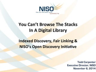 You 
Can’t 
Browse 
The 
Stacks 
In 
A 
Digital 
Library 
Indexed 
Discovery, 
Fair 
Linking 
& 
NISO’s 
Open 
Discovery 
IniFaFve 
Todd Carpenter 
Executive Director, NISO 
November 6, 2014 
 