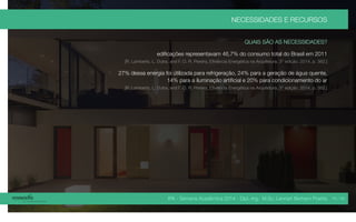 IPA - Semana Acadêmica 2014 - Dipl.-Ing. M.Sc. Lennart Bertram Poehls
NECESSIDADES E RECURSOS
QUAIS SÃO AS NECESSIDADES?
edificações representavam 46,7% do consumo total do Brasil em 2011
[R. Lamberts, L. Dutra, and F. O. R. Pereira, Efiviência Energética na Arquitetura, 3° edição. 2014, p. 382.]
27% dessa energia foi útilizada para refrigeração, 24% para a geração de água quente,
14% para a iluminação artificial e 20% para condicionamento do ar
[R. Lamberts, L. Dutra, and F. O. R. Pereira, Efiviência Energética na Arquitetura, 3° edição. 2014, p. 382.]
16 / 45
 