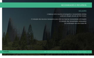 IPA - Semana Acadêmica 2014 - Dipl.-Ing. M.Sc. Lennart Bertram Poehls
NECESSIDADES E RECURSOS
SOLUÇÕES
o balanço entre recursos empregados e necessidades obtidas
pode ser atingido através de três modos:
(1) redução dos recursos necessarios para obter as mesmas necessidades (otimização)
(2) redução das necessidades (adequação)
(3) combinação dos dois (trade-off)
18 / 45
 