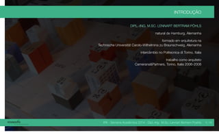 IPA - Semana Acadêmica 2014 - Dipl.-Ing. M.Sc. Lennart Bertram Poehls
INTRODUÇÃO
DIPL.-ING. M.SC. LENNART BERTRAM PÖHLS
natural de Hamburg, Alemanha
formado em arquitetura na
Technische Universität Carolo-Wilhelmina zu Braunschweig, Alemanha
intercâmbio no Politecnica di Torino, Italia
trabalho como arquiteto
Camerana&Partners, Torino, Italia 2006-2008
4 / 45
 