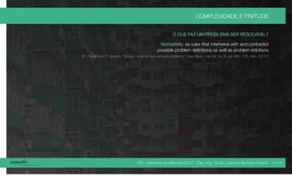 IPA - Semana Acadêmica 2014 - Dipl.-Ing. M.Sc. Lennart Bertram Poehls
COMPLEXIDADE E FINITUDE
O QUE FAZ UM PROBLEMA SER RESOLVÍVEL?
Normativity: as rules that intertwine with and contradict
possible problem definitions as well as problem solutions
[R. Farrell and C. Hooker, “Design, science and wicked problems,” Des. Stud., vol. 34, no. 6, pp. 681–705, Nov. 2013.]
41 / 45
 