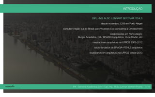IPA - Semana Acadêmica 2014 - Dipl.-Ing. M.Sc. Lennart Bertram Poehls
INTRODUÇÃO
DIPL.-ING. M.SC. LENNART BERTRAM PÖHLS
desde novembro 2008 em Porto Alegre
consultor (região sul do Brasil) para Vovendis Eco-consulting & Development
colaborações em Porto Alegre:
Burger Arquitetos, O3 / BRASCH arquitetos, Hype Studio, etc
mestrado em arquitetura na UFRGS 2009-2012
sócio-fundador de BRAGA+PÖHLS arquitetos
doutorando em arquitetura na UFRGS desde 2013
5 / 45
 