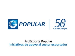 ProExporta Popular
Iniciativas de apoyo al sector exportador
 
