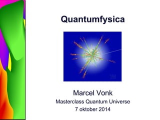 Quantumfysica 
Marcel Vonk 
Masterclass Quantum Universe 
7 oktober 2014 
 