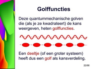 22/88 
Golffuncties 
Deze quantummechanische golven 
die (als je ze kwadrateert) de kans 
weergeven, heten golffuncties. 
...