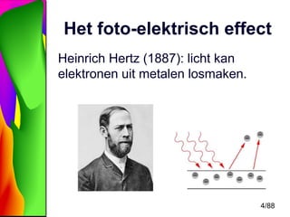 Het foto-elektrisch effect 
4/88 
Heinrich Hertz (1887): licht kan 
elektronen uit metalen losmaken. 
 