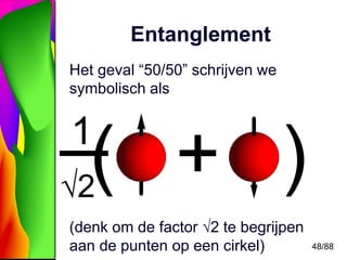 48/88 
Entanglement 
Het geval “50/50” schrijven we 
symbolisch als 
_1 
√2 
( + ) 
(denk om de factor √2 te begrijpen 
aa...