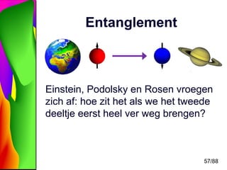 57/88 
Entanglement 
Einstein, Podolsky en Rosen vroegen 
zich af: hoe zit het als we het tweede 
deeltje eerst heel ver w...