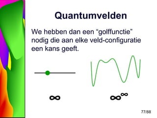 77/88 
Quantumvelden 
We hebben dan een “golffunctie” 
nodig die aan elke veld-configuratie 
een kans geeft. 
∞ ∞∞ 
 