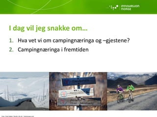I dag vil jeg snakke om… 
1. 
Hva vet vi om campingnæringa og –gjestene? 
2. 
Campingnæringa i fremtiden 
Foto: Terje Rakke / Nordic Life AS - Visitnorway.com  