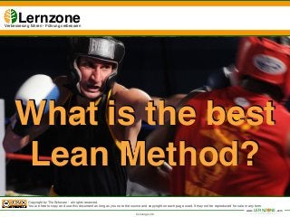 What is the best 
Lean Method? 
Copyright by Tilo Schwarz - all rights reserved.! 
You are free to copy and use this document as long as you note the source and copyright on each page used. It may not be reproduced for sale in any form. 
www.LERNZONE.com 
Lernzone! Verbesserung führen - Führung verbessern 
"Wir brauchen Führungskräfte, die 
Orangenbäume pflanzen, nicht 
Manager, die aus gepflückten 
Orangen, den letzten Saft pressen." 
Converge v2.0 
 