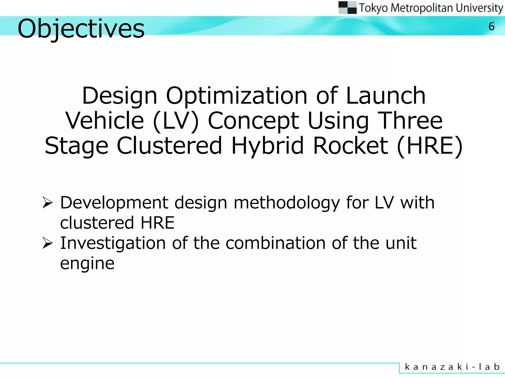 Objectives
Design Optimization of Launch
Vehicle (LV) Concept Using Three
Stage Clustered Hybrid Rocket (HRE)
6
 Development design methodology for LV with
clustered HRE
 Investigation of the combination of the unit
engine
 