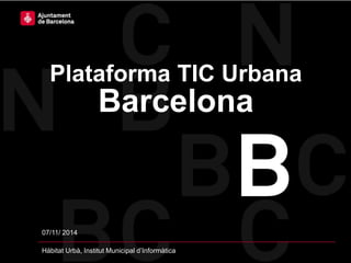 07/11/ 2014
Hàbitat Urbà, Institut Municipal d’Informàtica
Plataforma TIC Urbana
Barcelona
 