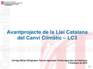 1/25 
Avantprojecte de la Llei Catalana 
del Canvi Climàtic – LC3 
Col·legi Oficial d'Enginyers Tècnics Agrícoles i Perits Agrícoles de Catalunya 
7 d’octubre de 2014 
 