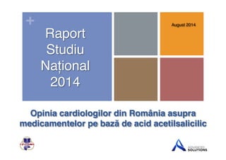 + 
August 2014! 
Raport! 
Studiu ! 
Național! 
2014! 
Opinia cardiologilor din România asupra 
medicamentelor pe bază de acid acetilsalicilic" 
 