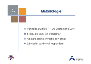 + 
Metodologie" 
 Perioada studiului 1 - 20 Septembrie 2014! 
 Studiu pe bază de chestionar ! 
 Aplicare online, invitație prin email! 
 32 medici cardiologi respondenți! 
1. 
 