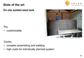 Pro
• customizable
Contra
• complex assembling and welding
• high costs for individually planned system
16
Picture: Thüsolar Lmt (DE)
On site welded steel tank
State of the art
 