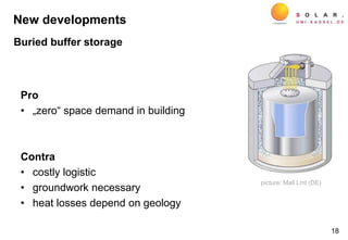 Pro
• „zero“ space demand in building
Contra
• costly logistic
• groundwork necessary
• heat losses depend on geology
18
picture: Mall Lmt (DE)
New developments
Buried buffer storage
 
