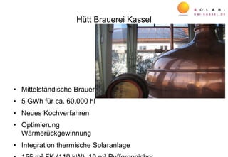 Hütt Brauerei Kassel
• Mittelständische Brauerei
• 5 GWh für ca. 60.000 hl
• Neues Kochverfahren
• Optimierung
Wärmerückgewinnung
• Integration thermische Solaranlage
 