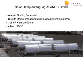 Solar Dampferzeugung ALANOD GmbH
• Alanod GmbH, Ennepetal
• Direkte Dampferzeugung mit Parabolrinnenkollektoren
• 108 m² Kollektorfläche
• 4 bar, 143 °C
 