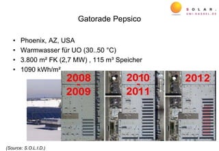 Gatorade Pepsico
• Phoenix, AZ, USA
• Warmwasser für UO (30..50 °C)
• 3.800 m² FK (2,7 MW) , 115 m³ Speicher
• 1090 kWh/m²
(Source: S.O.L.I.D.)
 