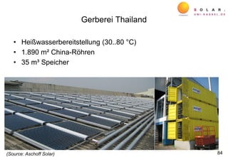Gerberei Thailand
• Heißwasserbereitstellung (30..80 °C)
• 1.890 m² China-Röhren
• 35 m³ Speicher
84(Source: Aschoff Solar)
 