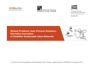 /// by Prof. Dr Henning Breuer (Presentation) & Dr. Florian Lüdeke-Freund, CSR Berlin in October 2014
!!
Wicked Problems need Virtuous Solutions -
Normative Innovation
to Establish Sustainable Value Networks
 
