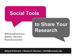 Social Tools
to Share Your
Research
Nickoal Eichmann | Research Librarian | nle42@msstate.edu
@NickoalEichmann
@MSU_Libraries
#socialresearcher
 