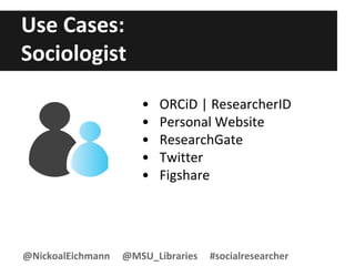 Use Cases:
Sociologist
• ORCiD | ResearcherID
• Personal Website
• ResearchGate
• Twitter
• Figshare
@NickoalEichmann @MSU_Libraries #socialresearcher
 