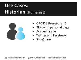 Use Cases:
Historian (Humanist)
• ORCiD | ResearcherID
• Blog with personal page
• Academia.edu
• Twitter and Facebook
• SlideShare
@NickoalEichmann @MSU_Libraries #socialresearcher
 