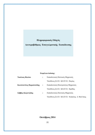 [2] 
Πιεξνθνξηαθόο Οδεγόο Γεπηεξνβάζκηαο Δπαγγεικαηηθήο Δθπαίδεπζεο 
Δπηκέιεηα έθδνζεο: 
Νηθόιανο Φωηίνπ 
: 
Δθπαηδεπηηθφο Πνιηηηθφο Μεραληθφο Τπεχζπλνο ΢.Δ.Π. ΚΔ.΢Τ.Π. Πηεξίαο 
Κωλζηαληίλνο Παξαζηαηίδεο 
: 
Δθπαηδεπηηθφο Ζιεθηξνιφγνο Μεραληθφο Τπεχζπλνο ΢.Δ.Π. ΚΔ.΢Τ.Π. Ζκαζίαο 
΢άββαο Καδαληδίδεο 
: 
Δθπαηδεπηηθφο Πνιηηηθφο Μεραληθφο Τπεχζπλνο ΢.Δ.Π. ΚΔ.΢Τ.Π. Νεάπνιεο Γ. Θεζ/λίθεο 
Οθηώβξηνο 2014  