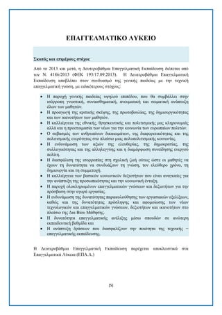 [5] 
ΔΠΑΓΓΔΛΜΑΣΗΚΟ ΛΤΚΔΗΟ ΢θνπόο θαη επηκέξνπο ζηόρνη: Απφ ην 2013 θαη κεηά, ε Γεπηεξνβάζκηα Δπαγγεικαηηθή Δθπαίδεπζε δηέπεηαη απφ ηνλ Ν. 4186/2013 (ΦΔΚ 193/17.09.2013). Ζ Γεπηεξνβάζκηα Δπαγγεικαηηθή Δθπαίδεπζε απνβιέπεη ζηνλ ζπλδπαζκφ ηεο γεληθήο παηδείαο κε ηελ ηερληθή επαγγεικαηηθή γλψζε, κε εηδηθφηεξνπο ζηφρνπο:  Ζ παξνρή γεληθήο παηδείαο πςεινχ επηπέδνπ, πνπ ζα ζπκβάιιεη ζηελ ηζφξξνπε γλσζηηθή, ζπλαηζζεκαηηθή, πλεπκαηηθή θαη ζσκαηηθή αλάπηπμε φισλ ησλ καζεηψλ.  Ζ πξναγσγή ηεο θξηηηθήο ζθέςεο, ηεο πξσηνβνπιίαο, ηεο δεκηνπξγηθφηεηαο θαη ησλ ηθαλνηήησλ ησλ καζεηψλ.  Ζ θαιιηέξγεηα ηεο εζληθήο, ζξεζθεπηηθήο θαη πνιηηηζκηθήο καο θιεξνλνκηάο αιιά θαη ε πξνεηνηκαζία ησλ λέσλ γηα ηελ θνηλσλία ησλ επξσπαίσλ πνιηηψλ.  Ο ζεβαζκφο ησλ αλζξσπίλσλ δηθαησκάησλ, ηεο δηαθνξεηηθφηεηαο θαη ηεο πνιηηηζκηθήο εηεξφηεηαο ζην πιαίζην κηαο πνιππνιηηηζκηθήο θνηλσλίαο.  Ζ ελδπλάκσζε ησλ αμηψλ ηεο ειεπζεξίαο, ηεο δεκνθξαηίαο, ηεο ζπιινγηθφηεηαο θαη ηεο αιιειεγγχεο θαη ε δηακφξθσζε ζπλείδεζεο ελεξγνχ πνιίηε.  Ζ δηαζθάιηζε ηεο ηζνξξνπίαο ζηε ζρνιηθή δσή νχησο ψζηε νη καζεηέο λα έρνπλ ηε δπλαηφηεηα λα ζπλδπάδνπλ ηε γλψζε, ηνλ ειεχζεξν ρξφλν, ηε δεκηνπξγία θαη ηε ζπκκεηνρή.  Ζ θαιιηέξγεηα ησλ βαζηθψλ θνηλσληθψλ δεμηνηήησλ πνπ είλαη αλαγθαίεο γηα ηελ αλάπηπμε ηεο πξνζσπηθφηεηαο θαη ηελ θνηλσληθή έληαμε.  Ζ παξνρή νινθιεξσκέλσλ επαγγεικαηηθψλ γλψζεσλ θαη δεμηνηήησλ γηα ηελ πξφζβαζε ζηελ αγνξά εξγαζίαο.  Ζ ελδπλάκσζε ηεο δπλαηφηεηαο παξαθνινχζεζεο ησλ εξγαζηαθψλ εμειίμεσλ, θαζψο θαη ηεο δπλαηφηεηαο πξφζιεςεο θαη αθνκνίσζεο ησλ λέσλ ηερλνινγηθψλ θαη επαγγεικαηηθψλ γλψζεσλ, δεμηνηήησλ θαη ηθαλνηήησλ ζην πιαίζην ηεο Γηα Βίνπ Μάζεζεο.  Ζ δπλαηφηεηα επαγγεικαηηθήο αλέιημεο κέζσ ζπνπδψλ ζε αλψηεξε εθπαηδεπηηθή βαζκίδα θαη  Ζ αλάπηπμε δξάζεσλ πνπ δηαζθαιίδνπλ ηελ πνηφηεηα ηεο ηερληθήο − επαγγεικαηηθήο εθπαίδεπζεο. 
Ζ Γεπηεξνβάζκηα Δπαγγεικαηηθή Δθπαίδεπζε παξέρεηαη απνθιεηζηηθά ζηα Δπαγγεικαηηθά Λχθεηα (ΔΠΑ.Λ.)  