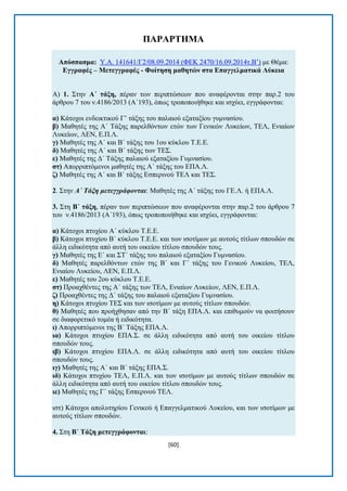 [60] 
ΠΑΡΑΡΣΖΜΑ Απόζπαζκα: Τ.Α. 141641/Γ2/08.09.2014 (ΦΔΚ 2470/16.09.2014η.Β’) κε Θέκα: Δγγξαθέο – Μεηεγγξαθέο - Φνίηεζε καζεηώλ ζηα Δπαγγεικαηηθά Λύθεηα Α) 1. ΢ηελ Α΄ ηάμε, πέξαλ ησλ πεξηπηψζεσλ πνπ αλαθέξνληαη ζηελ παξ.2 ηνπ άξζξνπ 7 ηνπ λ.4186/2013 (Α΄193), φπσο ηξνπνπνηήζεθε θαη ηζρχεη, εγγξάθνληαη: α) Κάηνρνη ελδεηθηηθνχ Γ’ ηάμεο ηνπ παιαηνχ εμαηαμίνπ γπκλαζίνπ. β) Μαζεηέο ηεο Α΄ Σάμεο παξειζφλησλ εηψλ ησλ Γεληθψλ Λπθείσλ, ΣΔΛ, Δληαίσλ Λπθείσλ, ΛΔΝ, Δ.Π.Λ. γ) Μαζεηέο ηεο Α΄ θαη Β΄ ηάμεο ηνπ 1νπ θχθινπ T.E.E. δ) Μαζεηέο ηεο Α΄ θαη Β΄ ηάμεο ησλ ΣΔ΢. ε) Μαζεηέο ηεο Γ΄ Σάμεο παιαηνχ εμαηαμίνπ Γπκλαζίνπ. ζη) Απνξξηπηφκελνη καζεηέο ηεο Α΄ ηάμεο ηνπ ΔΠΑ.Λ. δ) Μαζεηέο ηεο Α΄ θαη Β΄ ηάμεο Δζπεξηλνχ ΣΔΛ θαη ΣΔ΢. 2. ΢ηελ Α΄ Τάξη μετεγγπάφονται: Μαζεηέο ηεο Α΄ ηάμεο ηνπ ΓΔ.Λ. ή ΔΠΑ.Λ. 3. ΢ηε Β΄ ηάμε, πέξαλ ησλ πεξηπηψζεσλ πνπ αλαθέξνληαη ζηελ παξ.2 ηνπ άξζξνπ 7 ηνπ λ.4186/2013 (Α΄193), φπσο ηξνπνπνηήζεθε θαη ηζρχεη, εγγξάθνληαη: α) Κάηνρνη πηπρίνπ Α΄ θχθινπ Σ.Δ.Δ. β) Κάηνρνη πηπρίνπ Β΄ θχθινπ T.E.E. θαη ησλ ηζνηίκσλ κε απηνχο ηίηισλ ζπνπδψλ ζε άιιε εηδηθφηεηα απφ απηή ηνπ νηθείνπ ηίηινπ ζπνπδψλ ηνπο. γ) Μαζεηέο ηεο Δ΄ θαη ΢Σ΄ ηάμεο ηνπ παιαηνχ εμαηαμίνπ Γπκλαζίνπ. δ) Μαζεηέο παξειζφλησλ εηψλ ηεο Β΄ θαη Γ΄ ηάμεο ηνπ Γεληθνχ Λπθείνπ, ΣΔΛ, Δληαίνπ Λπθείνπ, ΛΔΝ, Δ.Π.Λ. ε) Μαζεηέο ηνπ 2νπ θχθινπ T.E.E. ζη) Πξναρζέληεο ηεο Α΄ ηάμεο ησλ ΣΔΛ, Δληαίσλ Λπθείσλ, ΛΔΝ, Δ.Π.Λ. δ) Πξναρζέληεο ηεο Γ΄ ηάμεο ηνπ παιαηνχ εμαηαμίνπ Γπκλαζίνπ. ε) Κάηνρνη πηπρίνπ ΣΔ΢ θαη ησλ ηζνηίκσλ κε απηνχο ηίηισλ ζπνπδψλ. ζ) Μαζεηέο πνπ πξνήρζεζαλ απφ ηελ Β΄ ηάμε ΔΠΑ.Λ. θαη επηζπκνχλ λα θνηηήζνπλ ζε δηαθνξεηηθφ ηνκέα ή εηδηθφηεηα. η) Απνξξηπηφκελνη ηεο Β΄ Σάμεο ΔΠΑ.Λ. ηα) Κάηνρνη πηπρίνπ ΔΠΑ.΢. ζε άιιε εηδηθφηεηα απφ απηή ηνπ νηθείνπ ηίηινπ ζπνπδψλ ηνπο. ηβ) Κάηνρνη πηπρίνπ ΔΠΑ.Λ. ζε άιιε εηδηθφηεηα απφ απηή ηνπ νηθείνπ ηίηινπ ζπνπδψλ ηνπο. ηγ) Μαζεηέο ηεο Α΄ θαη Β΄ ηάμεο ΔΠΑ.΢. ηδ) Κάηνρνη πηπρίνπ ΣΔΛ, Δ.Π.Λ. θαη ησλ ηζνηίκσλ κε απηνχο ηίηισλ ζπνπδψλ ζε άιιε εηδηθφηεηα απφ απηή ηνπ νηθείνπ ηίηινπ ζπνπδψλ ηνπο. ηε) Μαζεηέο ηεο Γ΄ ηάμεο Δζπεξηλνχ ΣΔΛ. ηζη) Κάηνρνη απνιπηεξίνπ Γεληθνχ ή Δπαγγεικαηηθνχ Λπθείνπ, θαη ησλ ηζνηίκσλ κε απηνχο ηίηισλ ζπνπδψλ. 4. ΢ηε Β΄ Σάμε κεηεγγξάθνληαη:  