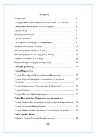 [72] 
Πεξηερόκελα Αληί Πξφινγνπ ……………………………………………………………………... 3 Σν Διιεληθφ Δθπαηδεπηηθφ ΢χζηεκα (Ν. 4186/2013 (ΦΔΚ 193/17.09.2013) ............ 4 Δπαγγεικαηηθό Λύθεην: ΢θνπφο θαη επηκέξνπο ζηφρνη …………………………… 5 Δγγξαθέο - Γνκή ………………..…………………………………………..........… 6 Πξνγξάκκαηα Γηδαζθαιίαο …………………...……………………………………. 7 Σνκείο & Δηδηθφηεηεο ……………………………………………………………….. 8 Σίηινη ζπνπδψλ - Πξναγσγή & Απφιπζε Μαζεηψλ ……………………………... 9 Πξφζβαζε ζηελ Αλψηαηε Δθπαίδεπζε ……………………………………………... 10 Χξνιφγην Πξφγξακκα (Ζκεξήζην) Α’ ηάμεο ………………………………………. 12 Χξνιφγην Πξφγξακκα Β’ & Γ’ ηάμεο γεληθήο παηδείαο ………………………..…. 13 Μαζήκαηα Δηδηθνηήησλ Β’ & Γ’ ηάμεο ……………………………………..…….. 14 Οδεγφο Δηδηθνηήησλ – Πεξίγξακκα Δπαγγέικαηνο …………………………..…… 35 Σνκέαο Πιεξνθνξηθήο …………………….……………………………….. 36 Σνκέαο Μεραλνινγίαο Σερληθφο Μεραλνινγηθψλ Δγθαηαζηάζεσλ & Καηαζθεπψλ ……………..… 37 Σερληθφο Μεραληθφο Θεξκηθψλ Δγθαηαζηάζεσλ θαη Μεραληθφο Σερλνινγίαο …………………………………………………………………. 37 Σερληθφο Δγθαηαζηάζεσλ Φχμεο Αεξηζκνχ & Κιηκαηηζκνχ ……………….. 38 Σερληθφο Ορεκάησλ …………………………………………………………. 38 Σερληθφο Μεραλνζπλζέηεο Αεξνζθαθψλ……………………………………. 39 Σνκέαο Ζιεθηξνινγίαο, Ζιεθηξνληθήο θαη Απηνκαηηζκνύ Σερληθφο Ζιεθηξνληθψλ θαη Τπνινγηζηηθψλ ΢πζηεκάησλ, Δγθαηαζηάζεσλ . 39 Σερληθφο Γηθηχσλ θαη Σειεπηθνηλσληψλ …………………………………….. 41 Σερληθφο Ζιεθηξνινγηθψλ ΢πζηεκάησλ, Δγθαηαζηάζεσλ θαη Γηθηχσλ ……. 43 Σνκέαο Γνκηθώλ Έξγωλ ΢ρεδηαζηήο Γνκηθψλ Έξγσλ θαη Γεσπιεξνθνξηθήο ………………………... 44  