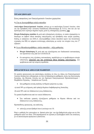 [9] 
ΣΗΣΛΟΗ ΢ΠΟΤΓΧΝ ΢ηνπο απνθνίηνπο ησλ Δπαγγεικαηηθψλ Λπθείσλ ρνξεγείηαη: Α. Γηα ην Γεπηεξνβάζκην θχθιν ζπνπδψλ Απνιπηήξην Δπαγγεικαηηθνύ Λπθείνπ, ηζφηηκν κε ην απνιπηήξην Γεληθνχ Λπθείνπ, ηφζν γηα ηελ πξφζβαζε ζηελ Αλψηαηε Δθπαίδεπζε (Παλεπηζηήκηα & Σ.Δ.Η.), φζν θαη γηα ηελ πξφζιεςε ζηνλ επξχηεξν δεκφζην ηνκέα, κεηά ηηο ελδνζρνιηθέο εμεηάζεηο, θαη Πηπρίν Δηδηθόηεηαο επηπέδνπ 4, κεηά απφ ελδνζρνιηθέο εμεηάζεηο, ην νπνίν εμαζθαιίδεη ην δηθαίσκα λα ιάβνπλ άδεηα άζθεζεο επαγγέικαηνο θαη πξφζβαζε ζηελ αγνξά εξγαζίαο. Δπίζεο νη απφθνηηνη ηνπ ΔΠΑ.Λ. (Γεπηεξνβάζκην θχθιν ζπνπδψλ) έρνπλ ηελ δπλαηφηεηα εγγξαθήο ζηα ΗΔΚ ζε ηκήκαηα αληίζηνηρεο εηδηθφηεηαο κε απηήλ ηνπ πηπρίνπ ηνπο ζην 3Ο εμάκελν. Β. Γηα ην Μεηαδεπηεξνβάζκην θχθιν ζπνπδψλ – ηάμε καζεηείαο 
 Πηπρίν Δηδηθόηεηαο 5, κεηά απφ ηελ νινθιήξσζε ησλ δηαδηθαζηψλ πηζηνπνίεζεο ησλ πξνζφλησλ ηνπο απφ ηνλ Δ.Ο.Π.Π.Δ.Π. 
 Οη επηηπρφληεο ζηηο εμεηάζεηο πηζηνπνίεζεο, παξάιιεια κε ην πξνβιεπφκελν πηπρίν εηδηθφηεηαο απνθηνύλ θαη ηελ αληίζηνηρε άδεηα άζθεζεο επαγγέικαηνο, πνπ πξνβιέπεηαη απφ ηελ θείκελε λνκνζεζία. ΠΡΟΑΓΧΓΖ ΚΑΗ ΑΠΟΛΤ΢Ζ ΜΑΘΖΣΧΝ Οη γξαπηέο πξναγσγηθέο θαη απνιπηήξηεο εμεηάζεηο ζε φιεο ηηο ηάμεηο ηνπ Δπαγγεικαηηθνχ Λπθείνπ δηεμάγνληαη ελδνζρνιηθά, ζε φια ηα δηδαζθφκελα καζήκαηα, εθηφο ηεο Δξεπλεηηθήο Δξγαζίαο, ηεο Φπζηθήο Αγσγήο θαη ηνπ ΢ρνιηθνχ Δπαγγεικαηηθνχ Πξνζαλαηνιηζκνχ – Πεξηβάιινλ Δξγαζίαο – Αζθάιεηα θαη Τγηεηλή. 
 ΢ηα καζήκαηα γεληθήο παηδείαο ηα ζέκαηα νξίδνληαη σο εμήο: 
α) θαηά 50% κε θιήξσζε, απφ ηξάπεδα ζεκάησλ δηαβαζκηζκέλεο δπζθνιίαο β) θαηά 50% απφ ηνλ δηδάζθνληα ή ηνπο δηδάζθνληεο. Σα γξαπηά δηνξζψλνληαη απφ ηνλ νηθείν δηδάζθνληα. 
 ΢ηα ππφινηπα γξαπηψο εμεηαδφκελα καζήκαηα ηα ζέκαηα ηίζεληαη απφ ηνλ δηδάζθνληα ή ηνπο δηδάζθνληεο. 
Πξνυπνζέζεηο πξναγσγήο θαη απφιπζεο 
 επίηεπμε γεληθνχ βαζκνχ ίζνπ ή αλψηεξν ηνπ 10. 
Όηαλ ν καζεηήο δελ επηηπγράλεη ην βαζηθφ κέζν φξν θαη έρεη βαζκνινγία κέρξη θαη ζε δχν καζήκαηα θάησ ηνπ δέθα (10) παξαπέκπεηαη ζε εμέηαζε ην ΢επηέκβξην νπφηε θαη αλαιφγσο κε ηα απνηειέζκαηα πξνάγεηαη ή απνιχεηαη.  