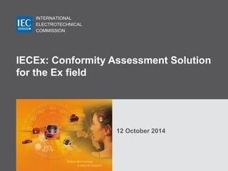 INTERNATIONAL
ELECTROTECHNICAL
COMMISSION
12 October 2014
IECEx: Conformity Assessment Solution
for the Ex field
 