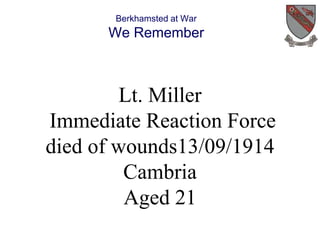 Berkhamsted at War 
We Remember 
Lt. Miller 
Immediate Reaction Force 
died of wounds13/09/1914 
Cambria 
Aged 21 
 