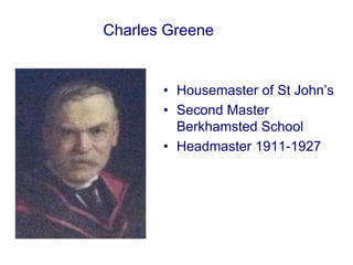 Charles Greene 
• Housemaster of St John’s 
• Second Master 
Berkhamsted School 
• Headmaster 1911-1927 
 
